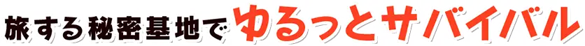 旅する秘密基地でゆるっとサバイバル